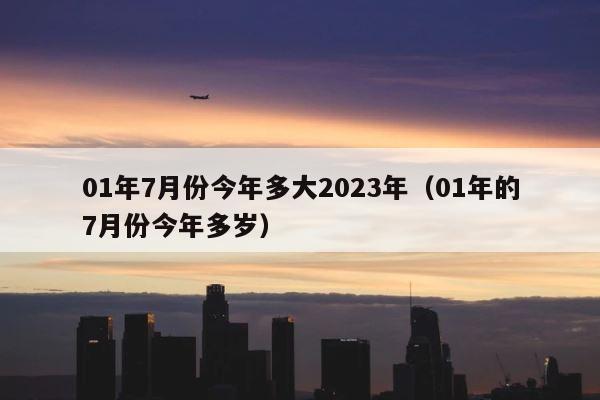 01年7月份今年多大2023年（01年的7月份今年多岁） 第1张