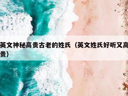 英文神秘高贵古老的姓氏（英文姓氏好听又高贵） 第1张
