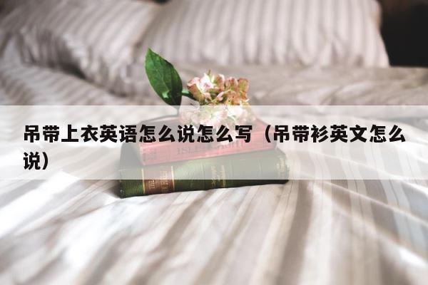 吊带上衣英语怎么说怎么写（吊带衫英文怎么说） 第1张