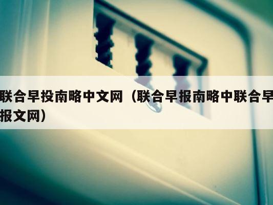 联合早投南略中文网（联合早报南略中联合早报文网） 第1张