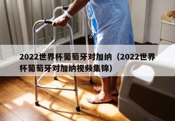 2022世界杯葡萄牙对加纳（2022世界杯葡萄牙对加纳视频集锦） 第1张
