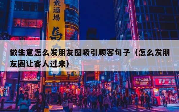 做生意怎么发朋友圈吸引顾客句子（怎么发朋友圈让客人过来） 第1张