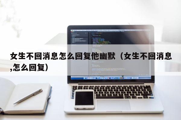 女生不回消息怎么回复他幽默（女生不回消息,怎么回复） 第1张