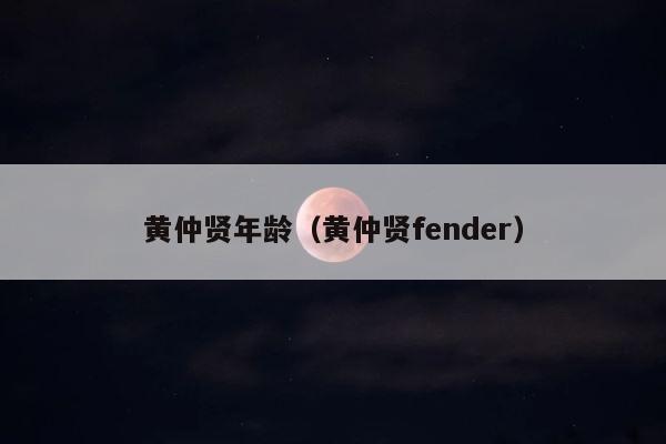 黄仲贤年龄（黄仲贤fender） 第1张