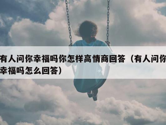 有人问你幸福吗你怎样高情商回答（有人问你幸福吗怎么回答） 第1张