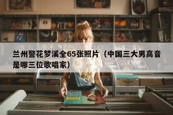 兰州警花梦溪全65张照片（中国三大男高音是哪三位歌唱家） 第1张