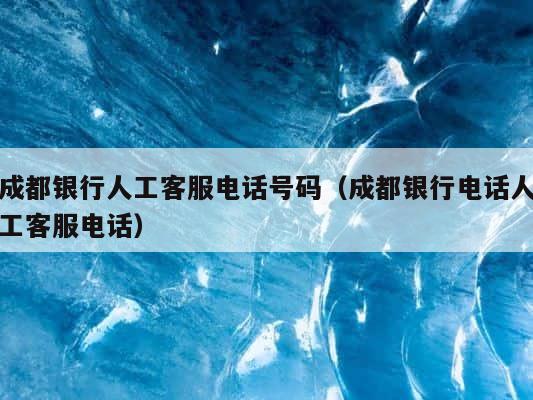 成都银行人工客服电话号码（成都银行电话人工客服电话） 第1张