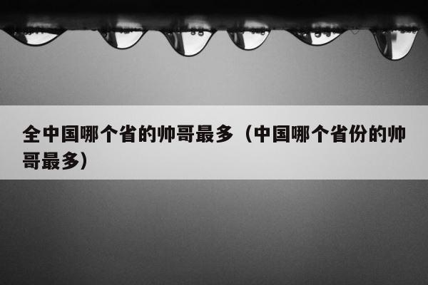 全中国哪个省的帅哥最多（中国哪个省份的帅哥最多） 第1张