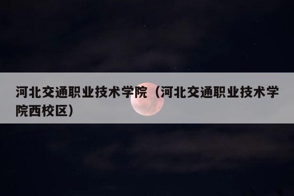 河北交通职业技术学院（河北交通职业技术学院西校区） 第1张