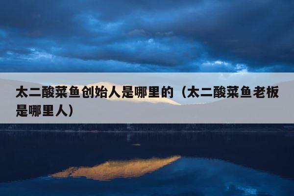 太二酸菜鱼创始人是哪里的（太二酸菜鱼老板是哪里人） 第1张