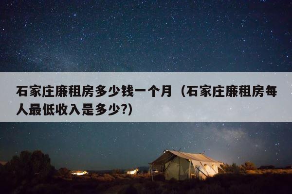 石家庄廉租房多少钱一个月（石家庄廉租房每人最低收入是多少?） 第1张