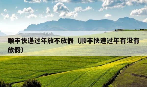 顺丰快递过年放不放假（顺丰快递过年有没有放假） 第1张