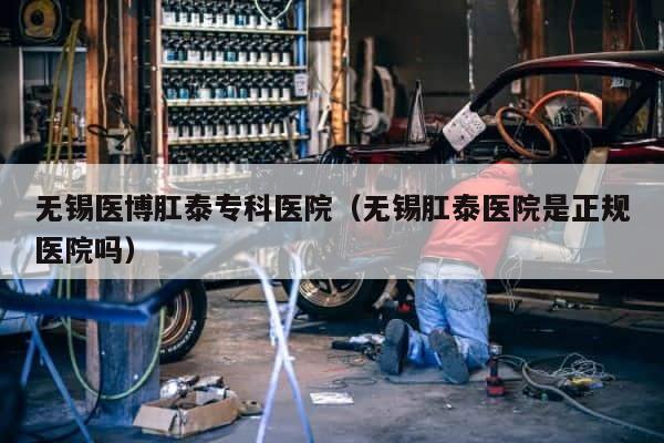无锡医博肛泰专科医院（无锡肛泰医院是正规医院吗） 第1张