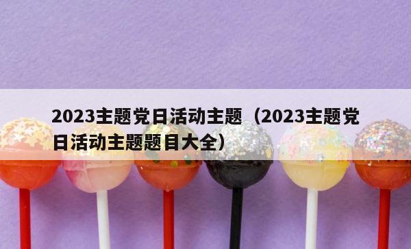 2023主题党日活动主题（2023主题党日活动主题题目大全） 第1张