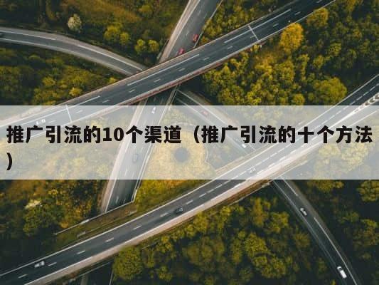 推广引流的10个渠道（推广引流的十个方法） 第1张