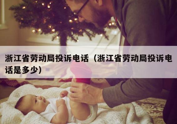 浙江省劳动局投诉电话（浙江省劳动局投诉电话是多少） 第1张