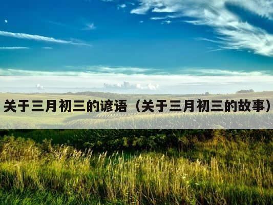 关于三月初三的谚语（关于三月初三的故事） 第1张
