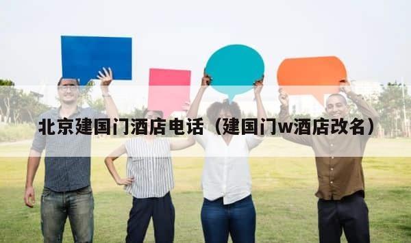 北京建国门酒店电话（建国门w酒店改名） 第1张