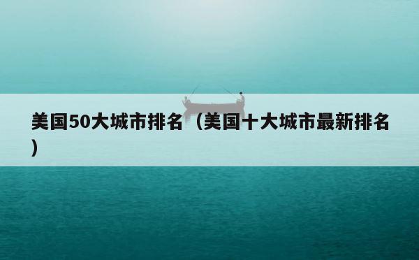 美国50大城市排名（美国十大城市最新排名） 第1张
