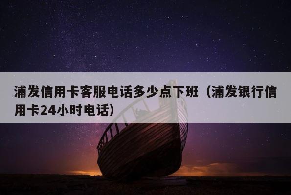 浦发信用卡客服电话多少点下班（浦发银行信用卡24小时电话） 第1张