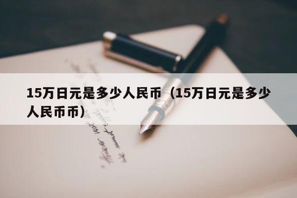 15万日元是多少人民币（15万日元是多少人民币币） 第1张