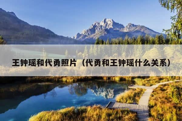 王钟瑶和代勇照片（代勇和王钟瑶什么关系） 第1张