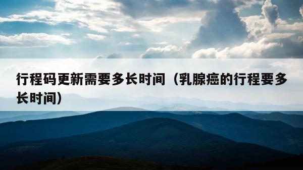 行程码更新需要多长时间（乳腺癌的行程要多长时间） 第1张