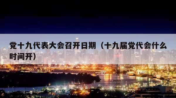 党十九代表大会召开日期（十九届党代会什么时间开） 第1张