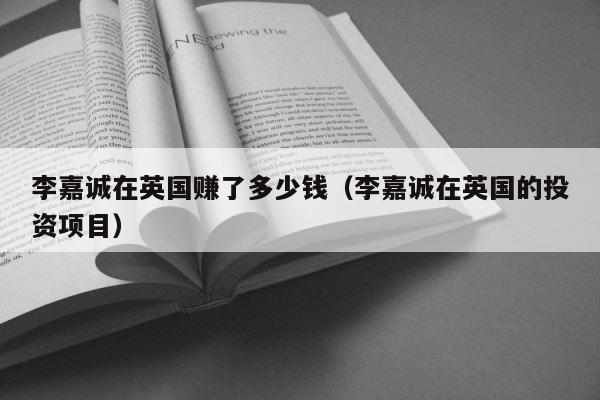 李嘉诚在英国赚了多少钱（李嘉诚在英国的投资项目） 第1张