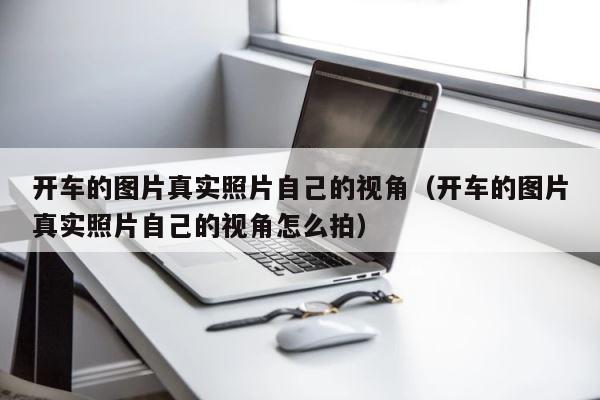 开车的图片真实照片自己的视角（开车的图片真实照片自己的视角怎么拍） 第1张