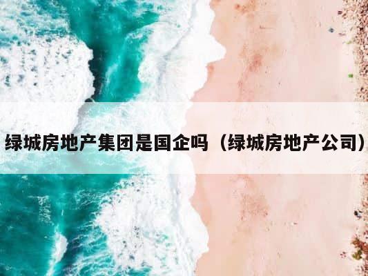 绿城房地产集团是国企吗（绿城房地产公司） 第1张