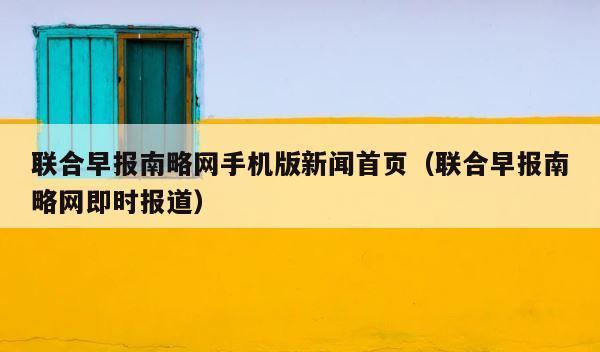 联合早报南略网手机版新闻首页（联合早报南略网即时报道） 第1张