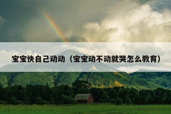 宝宝快自己动动（宝宝动不动就哭怎么教育） 第1张