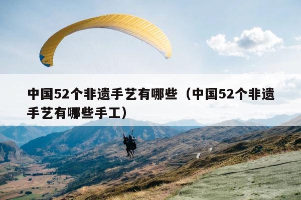 中国52个非遗手艺有哪些（中国52个非遗手艺有哪些手工） 第1张