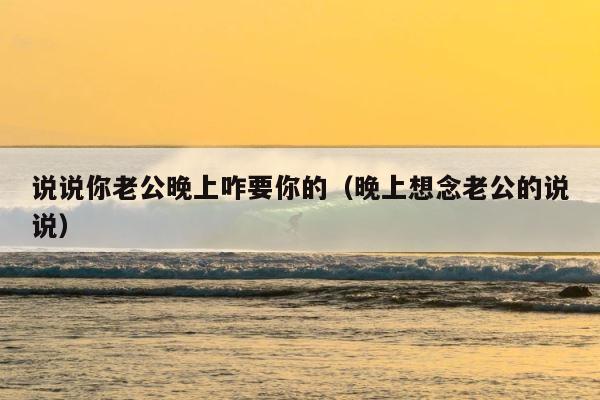 说说你老公晚上咋要你的（晚上想念老公的说说） 第1张