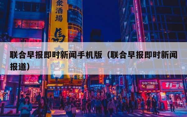联合早报即时新闻手机版（联合早报即时新闻报道） 第1张
