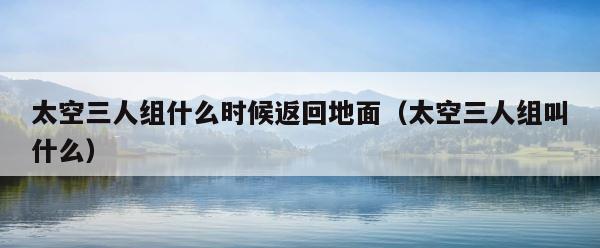 太空三人组什么时候返回地面（太空三人组叫什么） 第1张