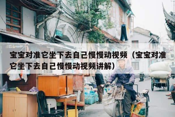 宝宝对准它坐下去自己慢慢动视频（宝宝对准它坐下去自己慢慢动视频讲解） 第1张