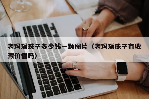 老玛瑙珠子多少钱一颗图片（老玛瑙珠子有收藏价值吗） 第1张