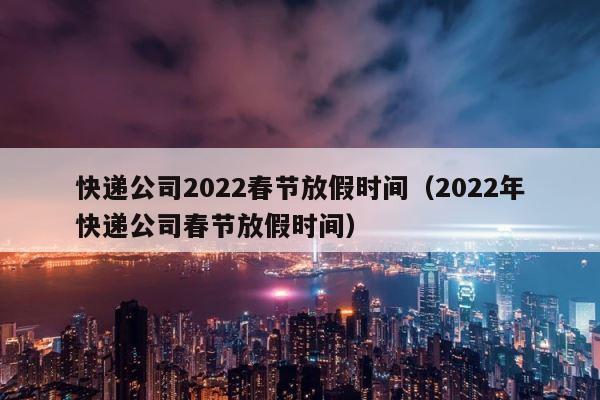 快递公司2022春节放假时间（2022年快递公司春节放假时间） 第1张