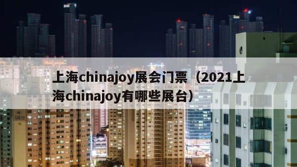 上海chinajoy展会门票（2021上海chinajoy有哪些展台） 第1张