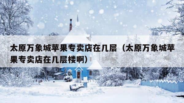 太原万象城苹果专卖店在几层（太原万象城苹果专卖店在几层楼啊） 第1张