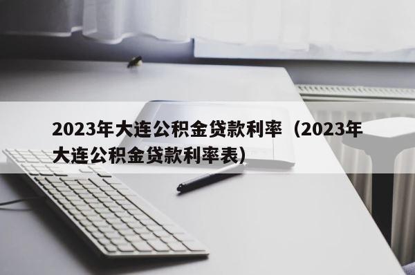2023年大连公积金贷款利率（2023年大连公积金贷款利率表） 第1张