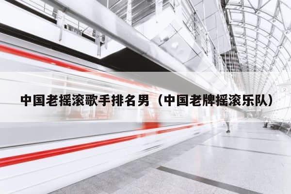 中国老摇滚歌手排名男（中国老牌摇滚乐队） 第1张