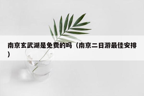 南京玄武湖是免费的吗（南京二日游最佳安排） 第1张