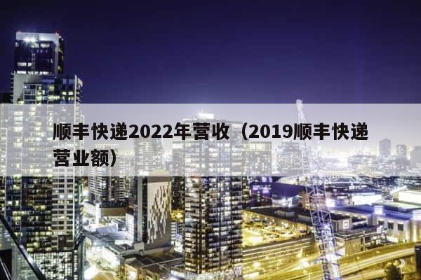 顺丰快递2022年营收（2019顺丰快递营业额） 第1张