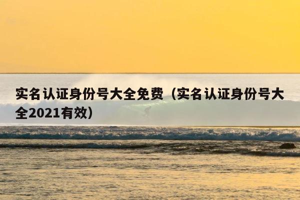 实名认证身份号大全免费（实名认证身份号大全2021有效） 第1张