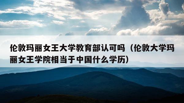 伦敦玛丽女王大学教育部认可吗（伦敦大学玛丽女王学院相当于中国什么学历） 第1张