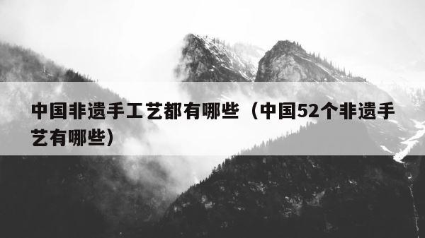 中国非遗手工艺都有哪些（中国52个非遗手艺有哪些） 第1张