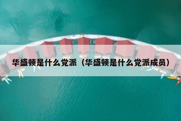 华盛顿是什么党派（华盛顿是什么党派成员） 第1张